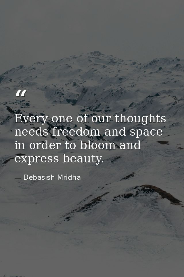 Every one of our thoughts needs freedom and space in order to bloom and express beauty. — Debasish Mridha