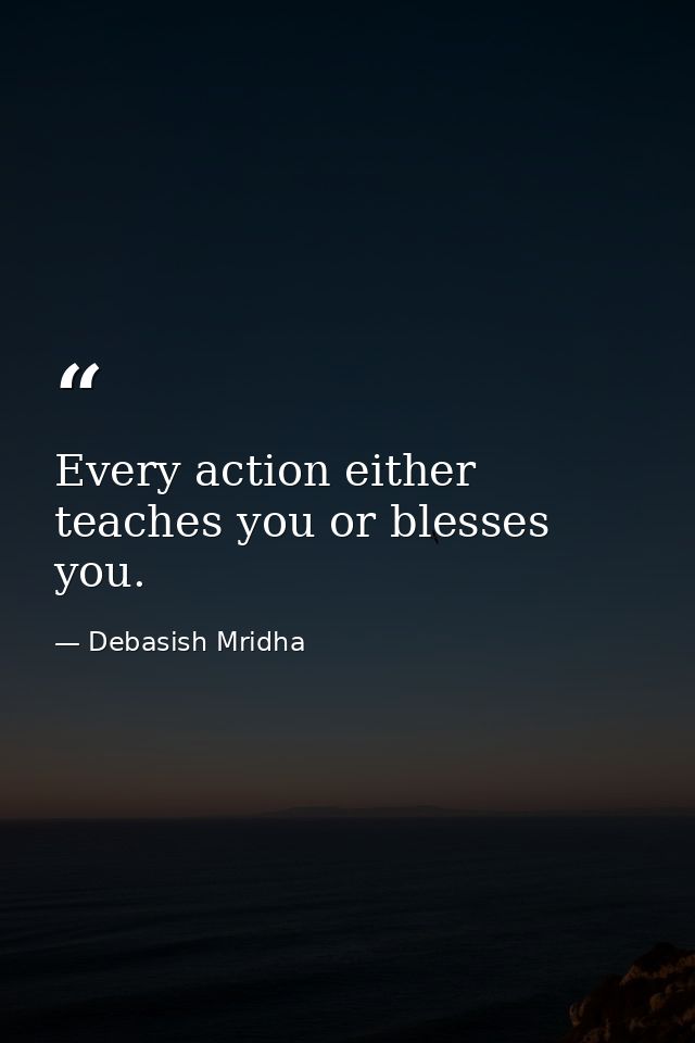 Every action either teaches you or blesses you. — Debasish Mridha