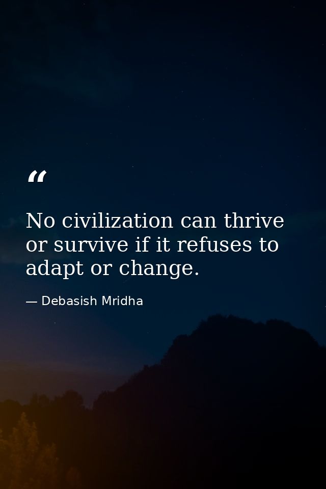 No civilization can thrive or survive if it refuses to adapt or change. — Debasish Mridha