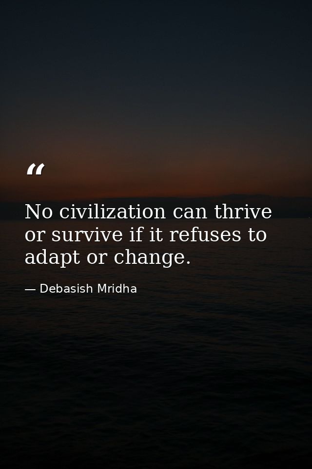 No civilization can thrive or survive if it refuses to adapt or change. — Debasish Mridha