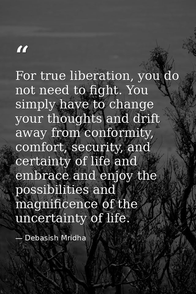 For true liberation, you do not need to fight. You simply have to change your thoughts and drift away from conformity, c — Debasish Mridha