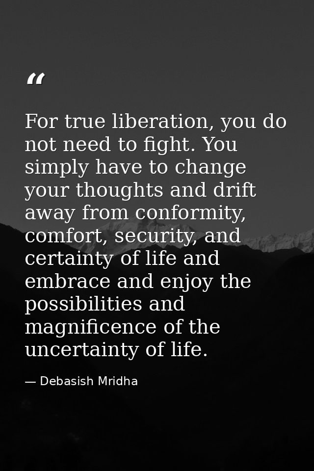 For true liberation, you do not need to fight. You simply have to change your thoughts and drift away from conformity, c — Debasish Mridha