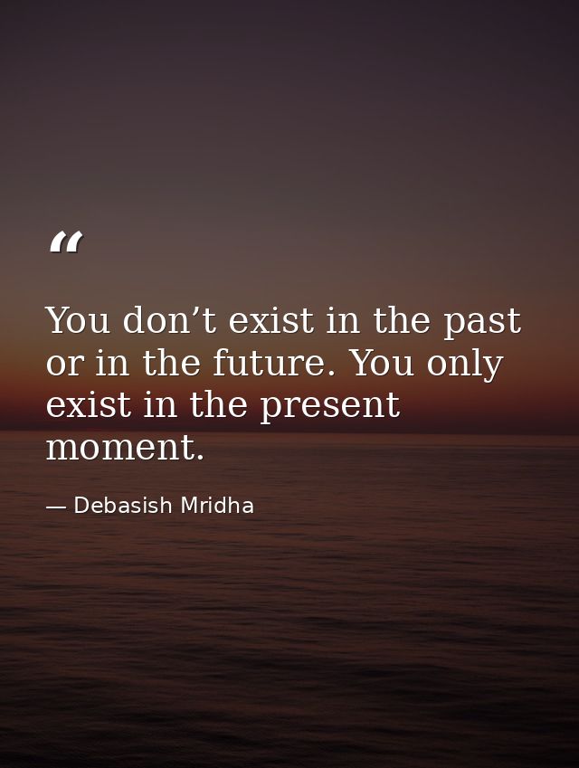 You don’t exist in the past or in the future. You only exist in the present moment. — Debasish Mridha