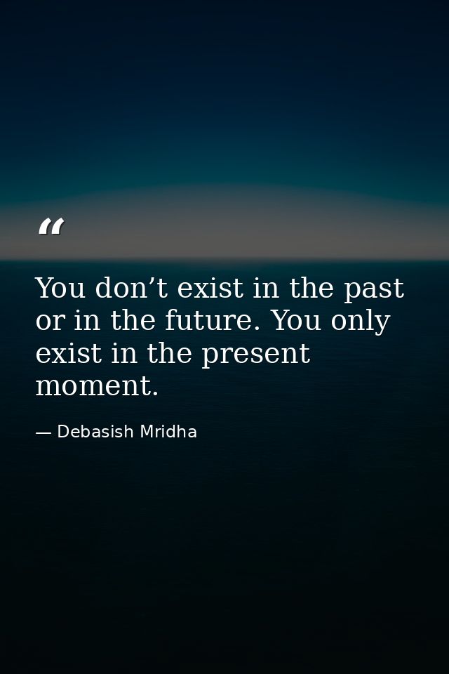 You don’t exist in the past or in the future. You only exist in the present moment. — Debasish Mridha