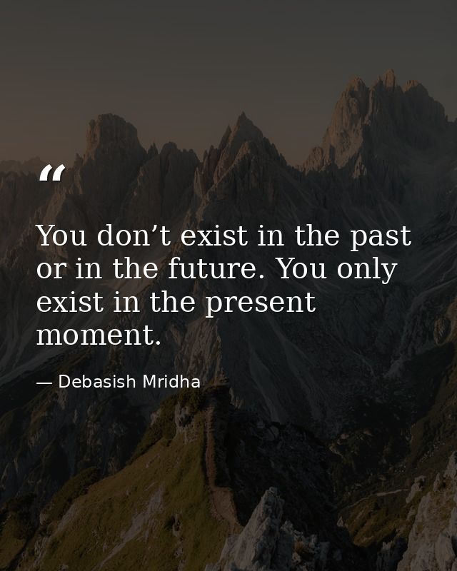 You don’t exist in the past or in the future. You only exist in the present moment. — Debasish Mridha