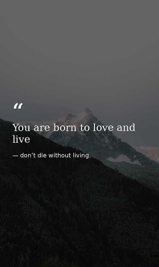 You are born to love and live — don’t die without living.