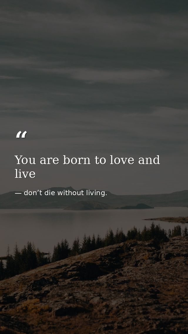 You are born to love and live — don’t die without living.