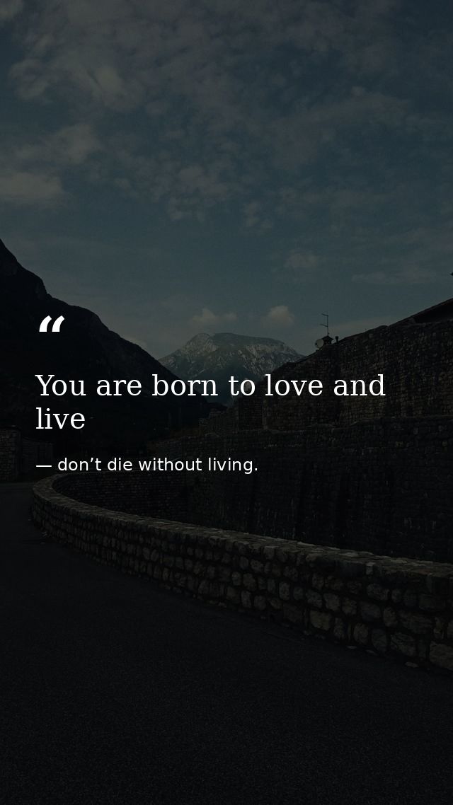 You are born to love and live — don’t die without living.
