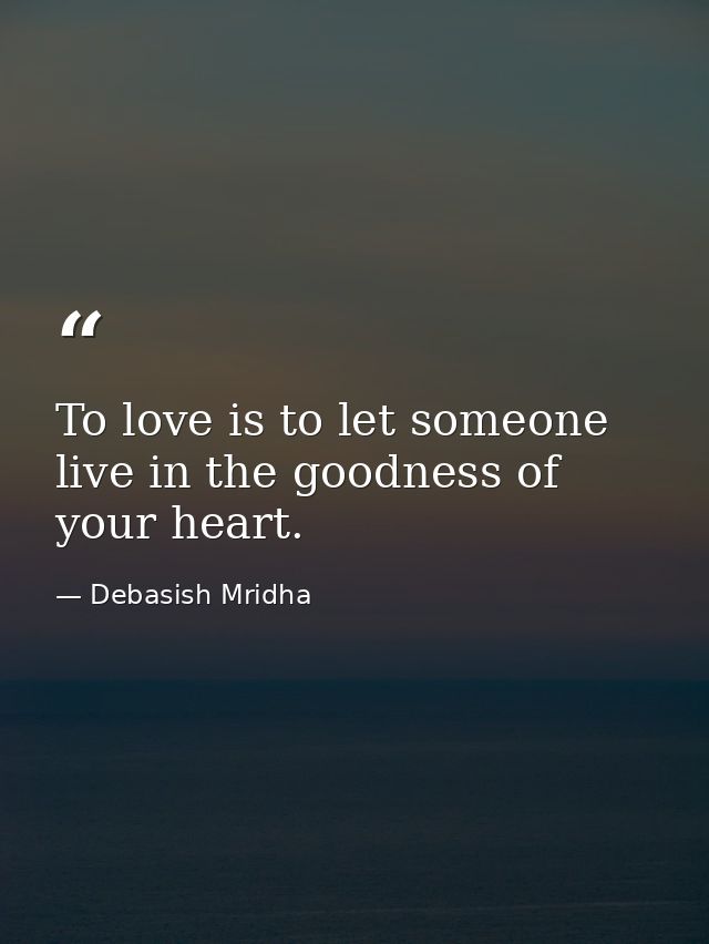 To love is to let someone live in the goodness of your heart. — Debasish Mridha