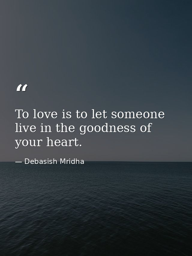 To love is to let someone live in the goodness of your heart. — Debasish Mridha