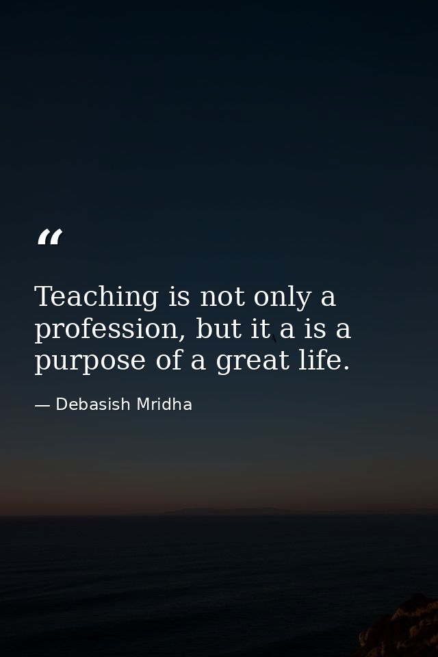 Teaching is not only a profession, but it a is a purpose of a great life. — Debasish Mridha