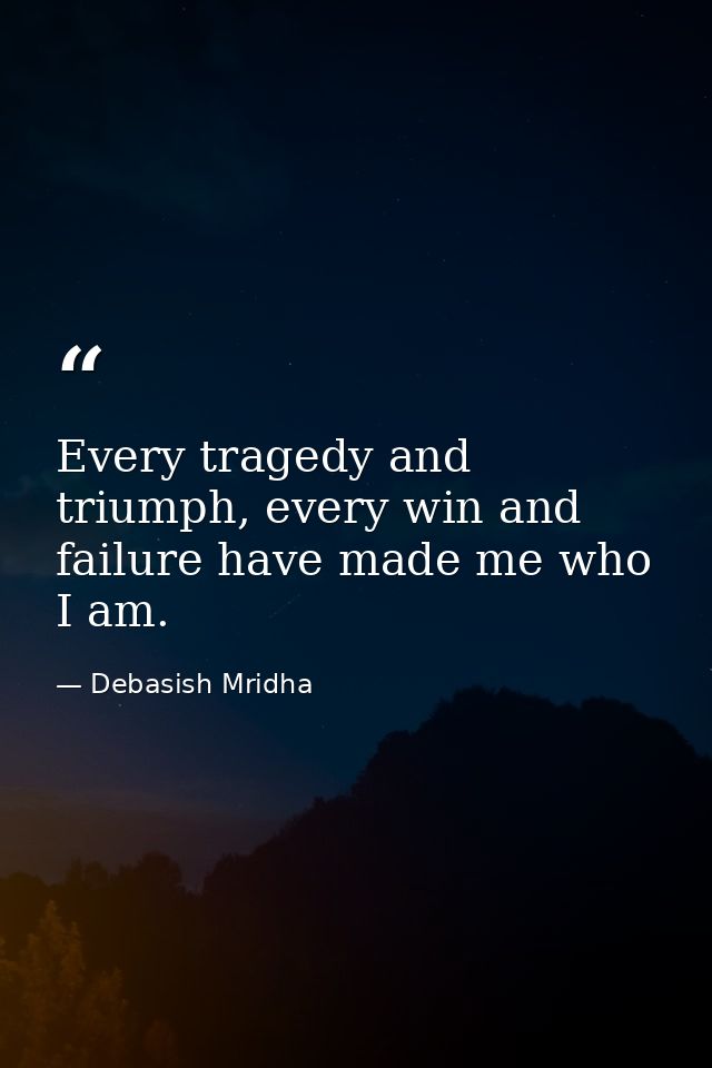 Every tragedy and triumph, every win and failure have made me who I am. — Debasish Mridha