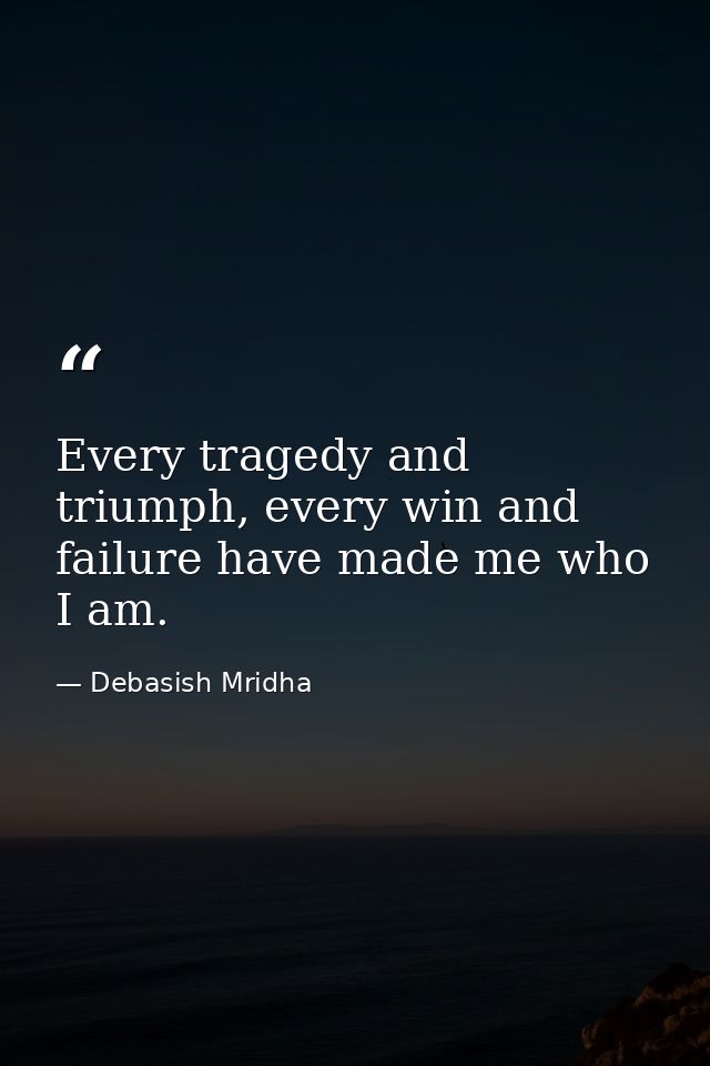 Every tragedy and triumph, every win and failure have made me who I am. — Debasish Mridha