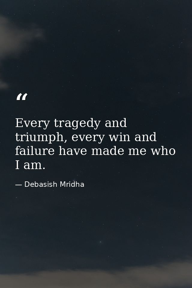 Every tragedy and triumph, every win and failure have made me who I am. — Debasish Mridha