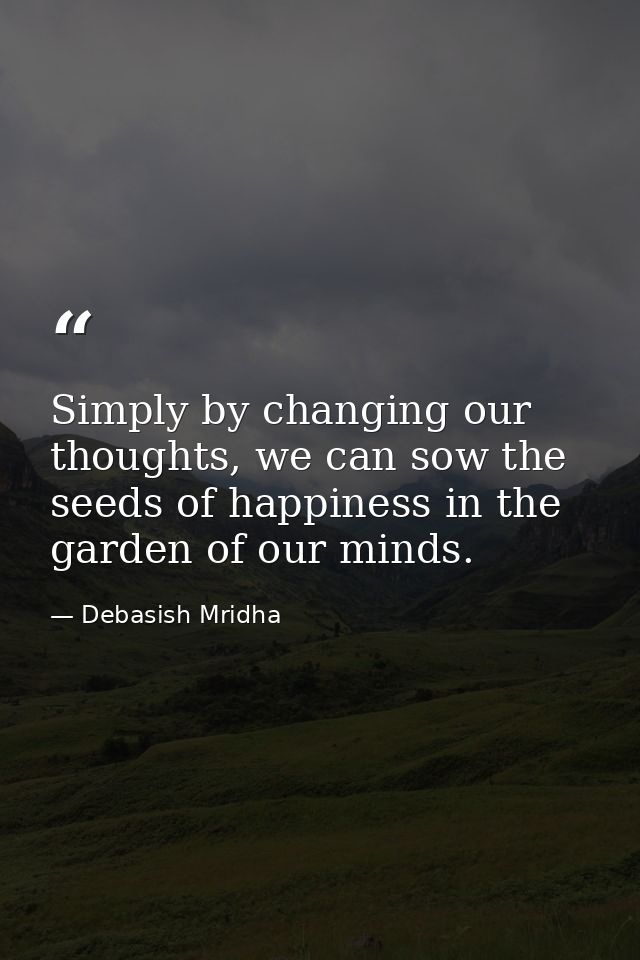 Simply by changing our thoughts, we can sow the seeds of happiness in the garden of our minds. — Debasish Mridha