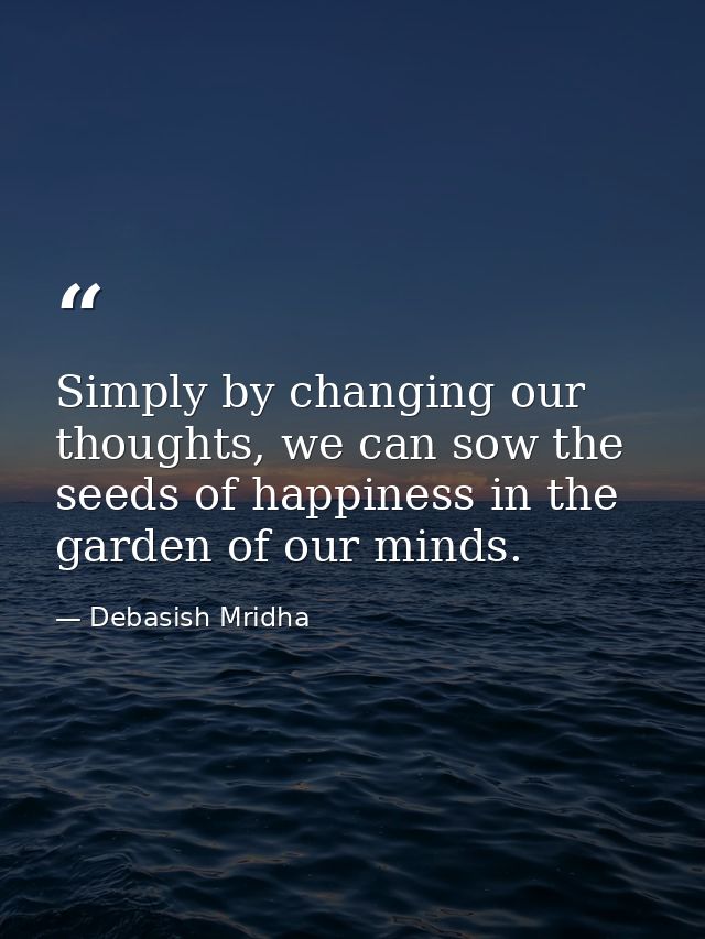 Simply by changing our thoughts, we can sow the seeds of happiness in the garden of our minds. — Debasish Mridha