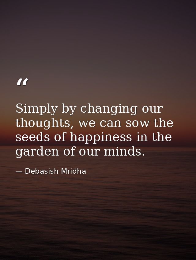 Simply by changing our thoughts, we can sow the seeds of happiness in the garden of our minds. — Debasish Mridha