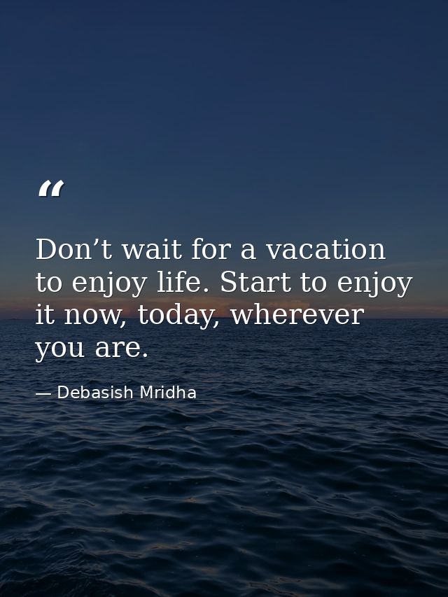 Don’t wait for a vacation to enjoy life. Start to enjoy it now, today, wherever you are. — Debasish Mridha