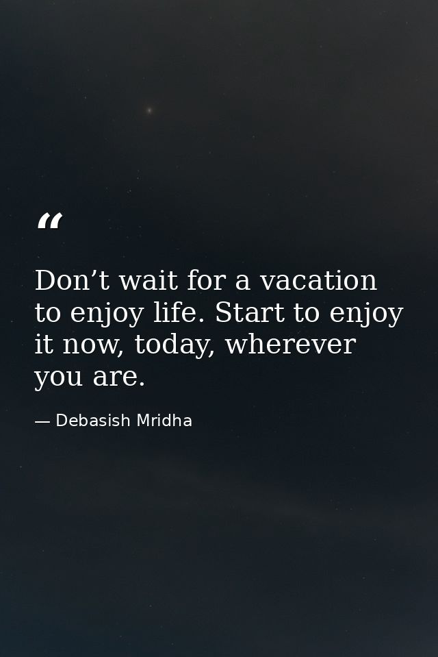 Don’t wait for a vacation to enjoy life. Start to enjoy it now, today, wherever you are. — Debasish Mridha