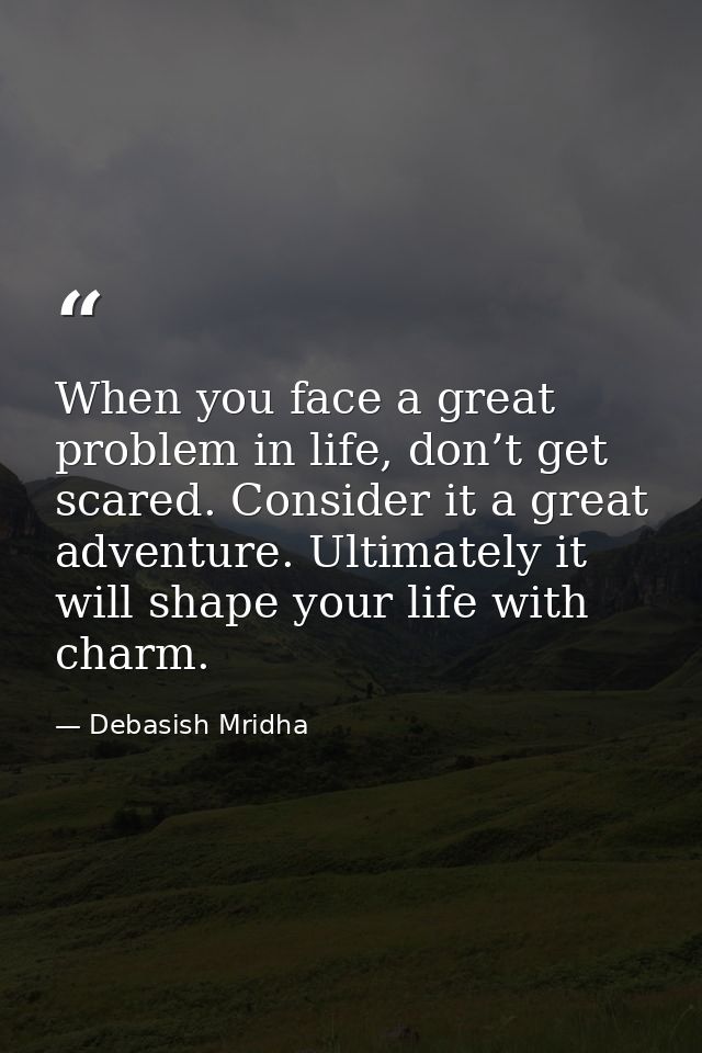 When you face a great problem in life, don’t get scared. Consider it a great adventure. Ultimately it will shape your li — Debasish Mridha