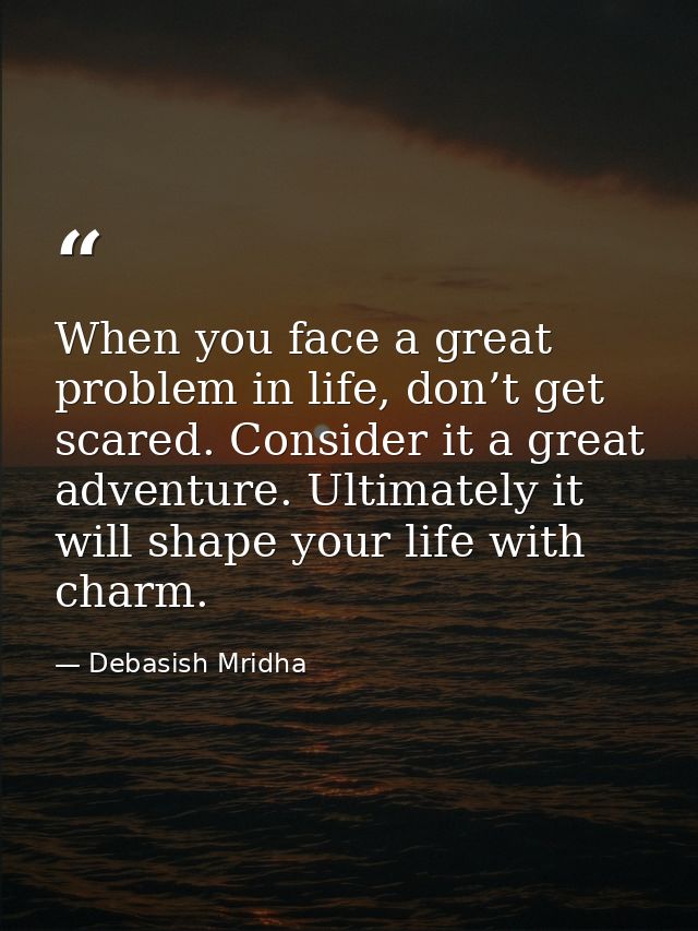 When you face a great problem in life, don’t get scared. Consider it a great adventure. Ultimately it will shape your li — Debasish Mridha