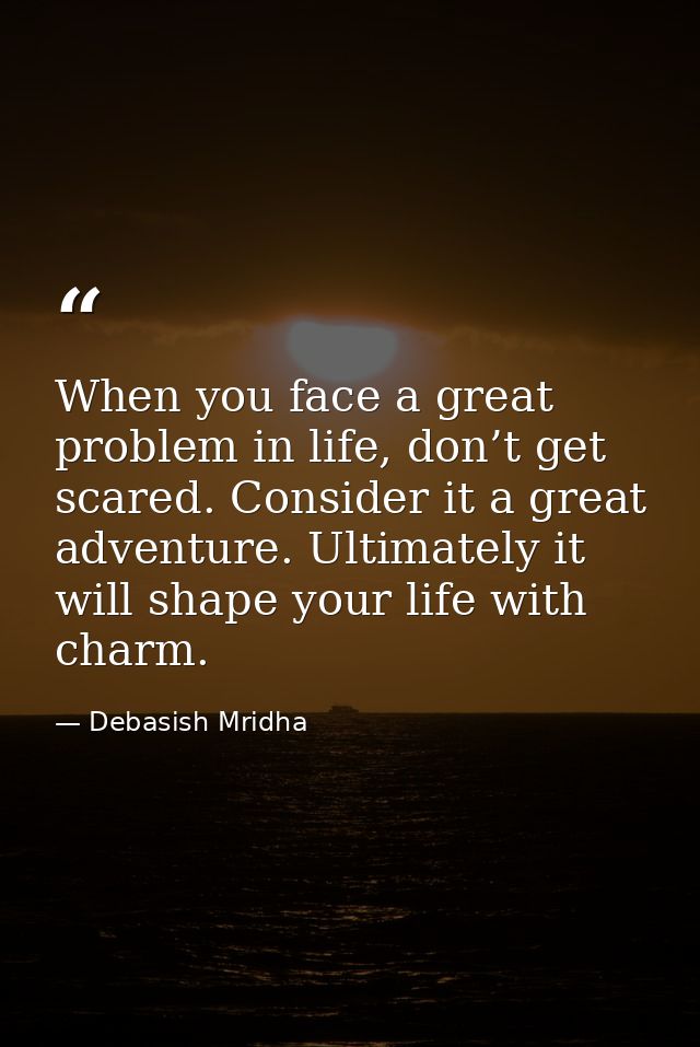 When you face a great problem in life, don’t get scared. Consider it a great adventure. Ultimately it will shape your li — Debasish Mridha