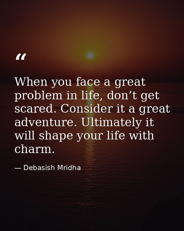 When you face a great problem in life, don’t get scared. Consider it a great adventure. Ultimately it will shape your li — Debasish Mridha