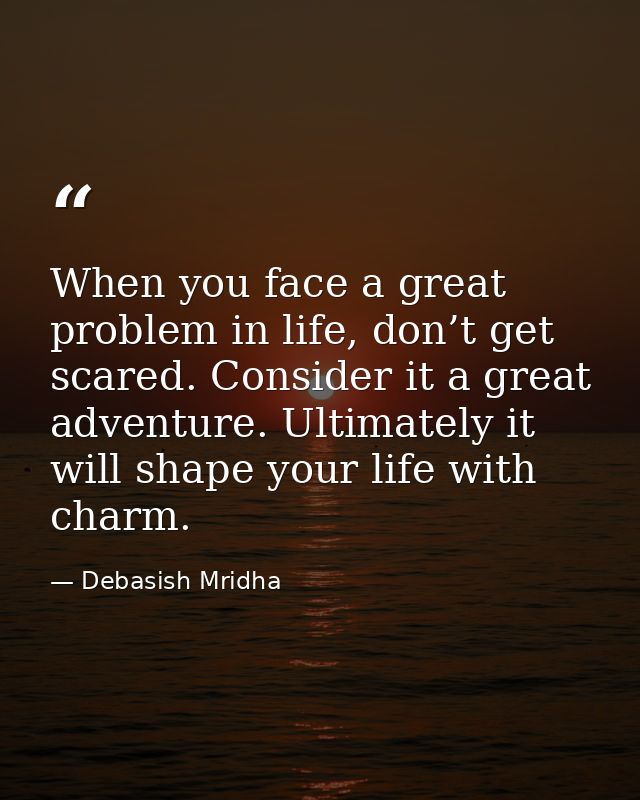 When you face a great problem in life, don’t get scared. Consider it a great adventure. Ultimately it will shape your li — Debasish Mridha