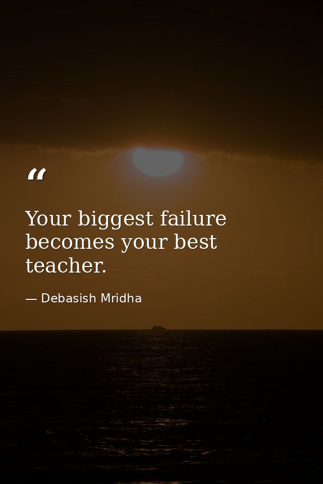 Your biggest failure becomes your best teacher. — Debasish Mridha