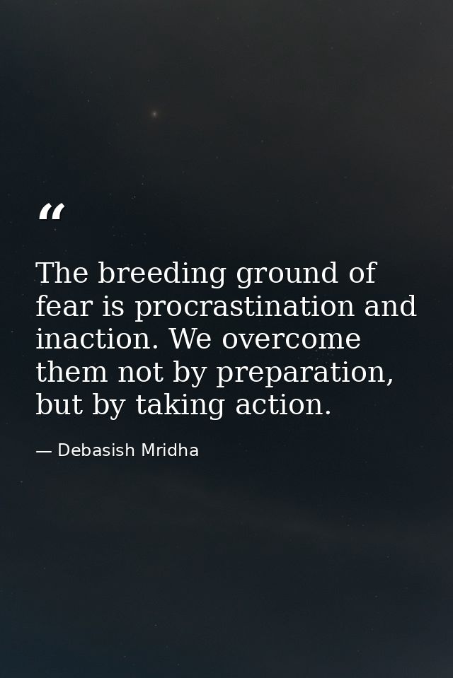 The breeding ground of fear is procrastination and inaction. We overcome them not by preparation, but by taking action. — Debasish Mridha