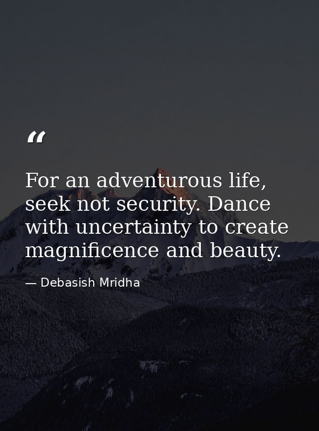 For an adventurous life, seek not security. Dance with uncertainty to create magnificence and beauty. — Debasish Mridha