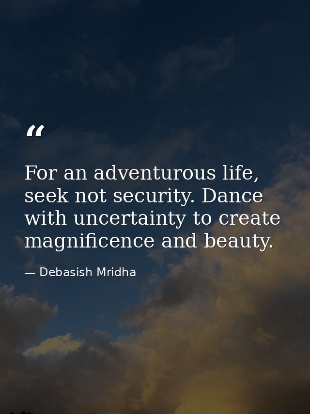 For an adventurous life, seek not security. Dance with uncertainty to create magnificence and beauty. — Debasish Mridha