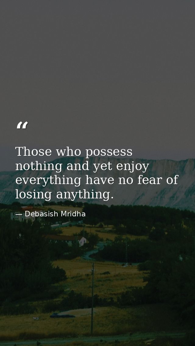 Those who possess nothing and yet enjoy everything have no fear of losing anything. — Debasish Mridha