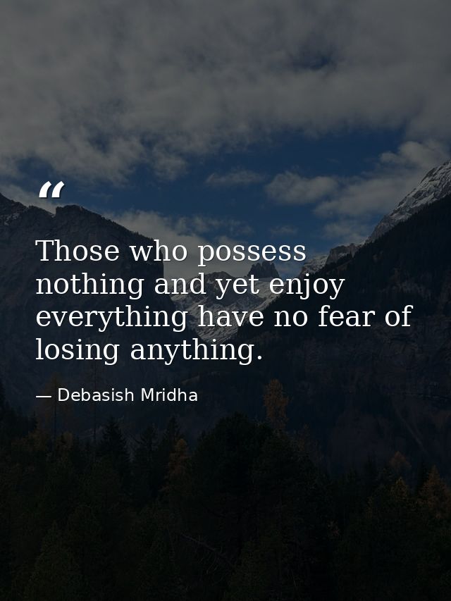 Those who possess nothing and yet enjoy everything have no fear of losing anything. — Debasish Mridha