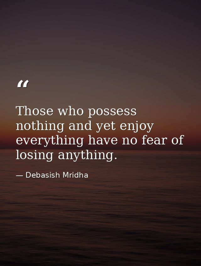 Those who possess nothing and yet enjoy everything have no fear of losing anything. — Debasish Mridha