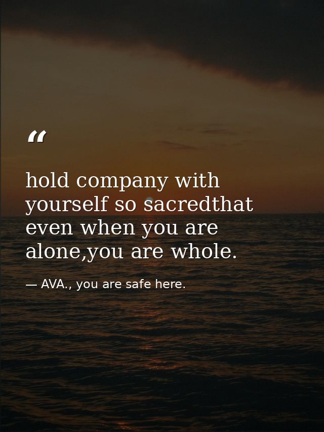 hold company with yourself so sacredthat even when you are alone,you are whole. — AVA., you are safe here.