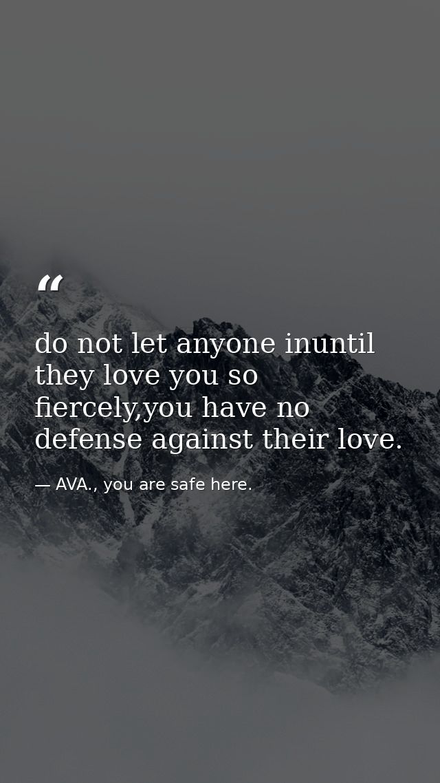 do not let anyone inuntil they love you so fiercely,you have no defense against their love. — AVA., you are safe here.