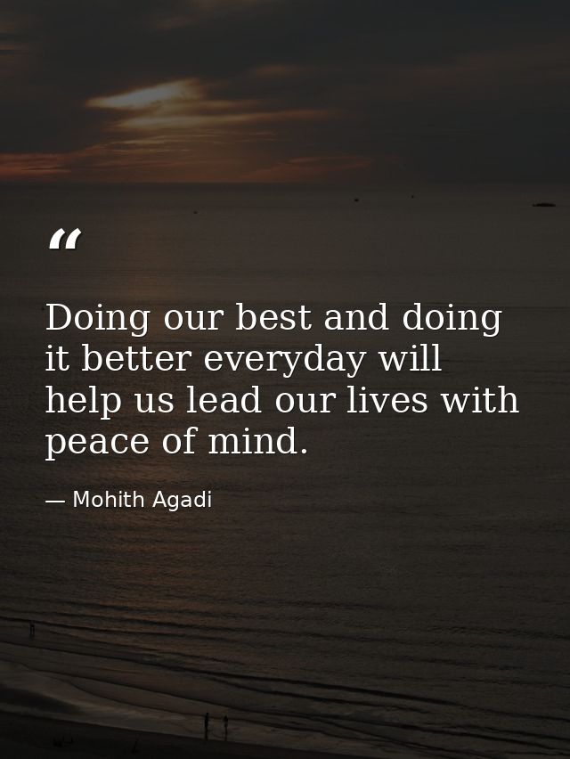 Doing our best and doing it better everyday will help us lead our lives with peace of mind. — Mohith Agadi