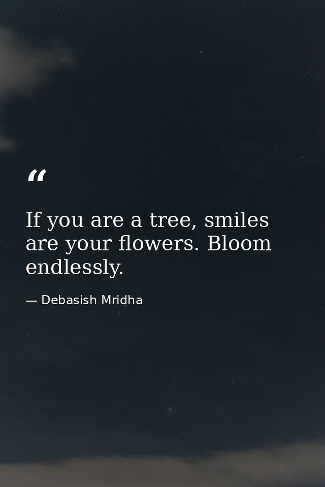 If you are a tree, smiles are your flowers. Bloom endlessly. — Debasish Mridha