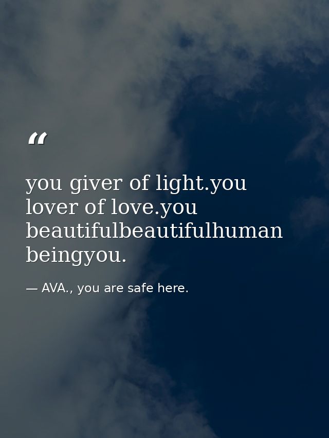 you giver of light.you lover of love.you beautifulbeautifulhuman beingyou. — AVA., you are safe here.