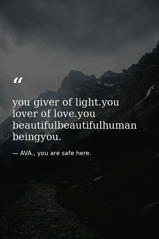 you giver of light.you lover of love.you beautifulbeautifulhuman beingyou. — AVA., you are safe here.