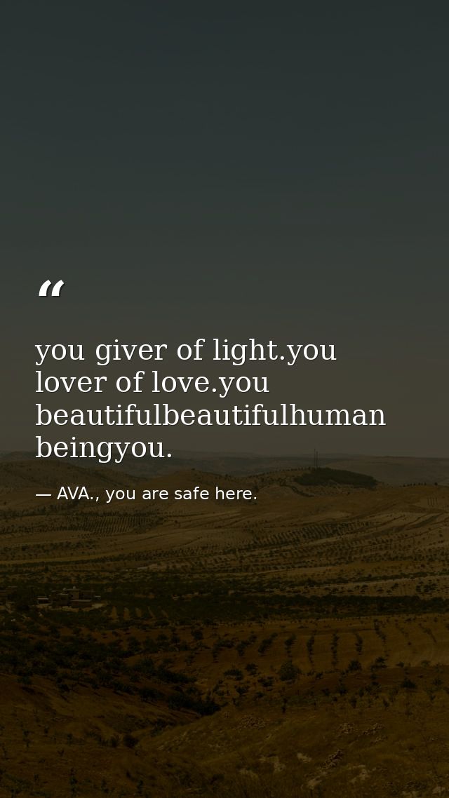 you giver of light.you lover of love.you beautifulbeautifulhuman beingyou. — AVA., you are safe here.