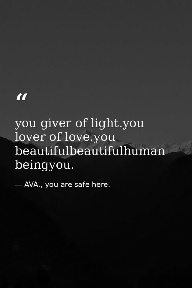 you giver of light.you lover of love.you beautifulbeautifulhuman beingyou. — AVA., you are safe here.