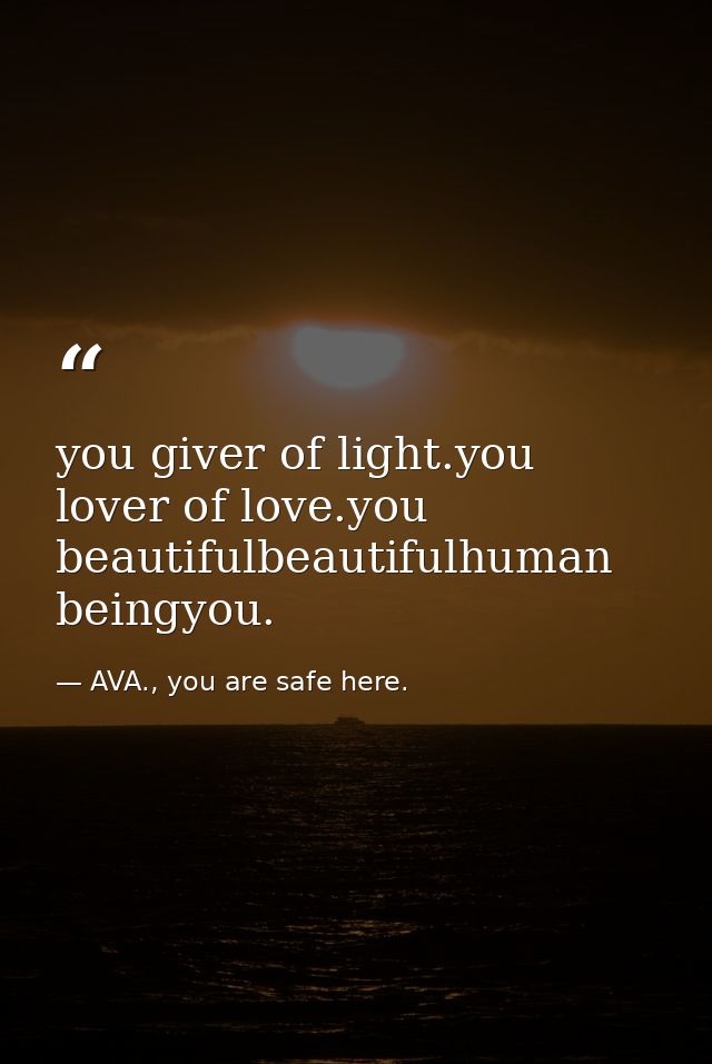 you giver of light.you lover of love.you beautifulbeautifulhuman beingyou. — AVA., you are safe here.