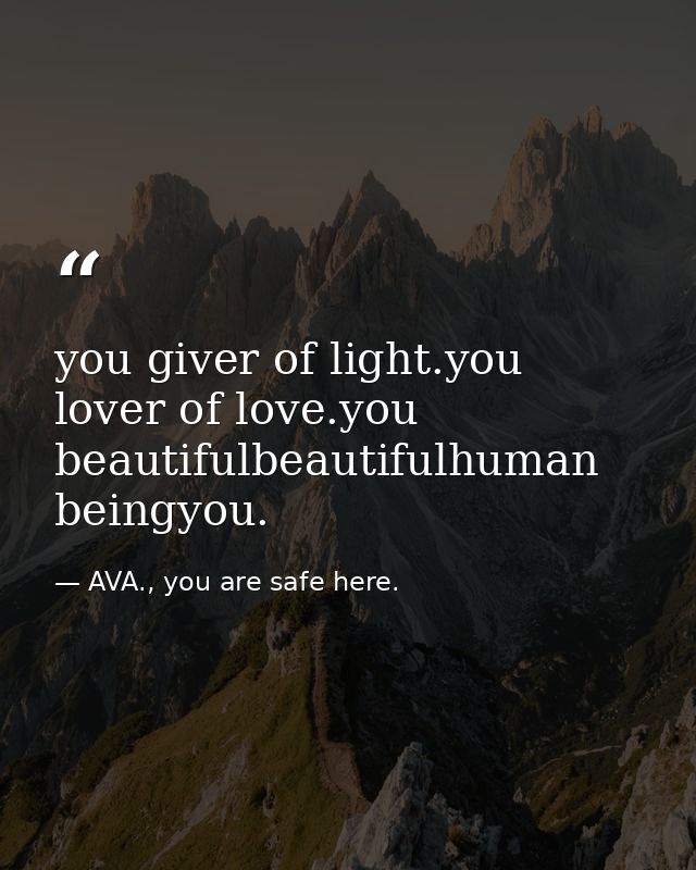 you giver of light.you lover of love.you beautifulbeautifulhuman beingyou. — AVA., you are safe here.