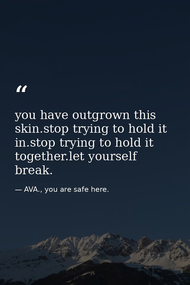 you have outgrown this skin.stop trying to hold it in.stop trying to hold it together.let yourself break. — AVA., you are safe here.