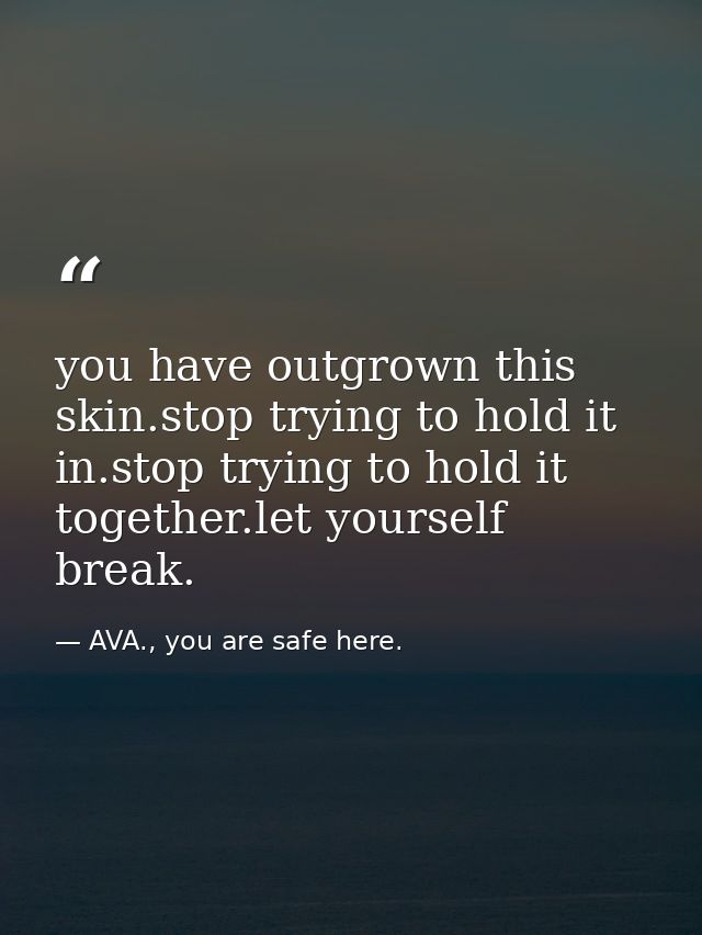 you have outgrown this skin.stop trying to hold it in.stop trying to hold it together.let yourself break. — AVA., you are safe here.