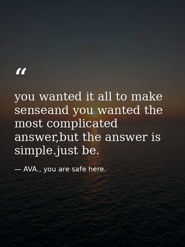 you wanted it all to make senseand you wanted the most complicated answer,but the answer is simple.just be. — AVA., you are safe here.