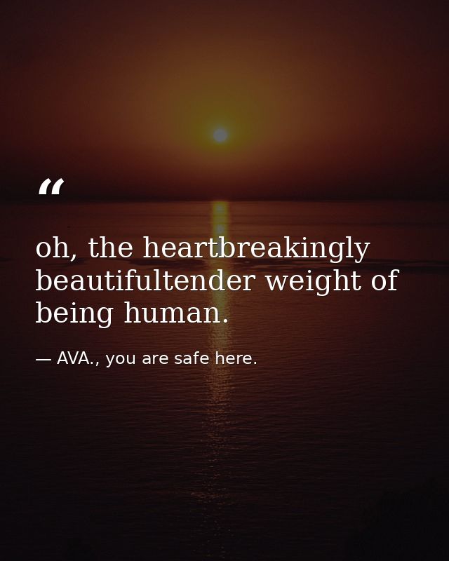 oh, the heartbreakingly beautifultender weight of being human. — AVA., you are safe here.