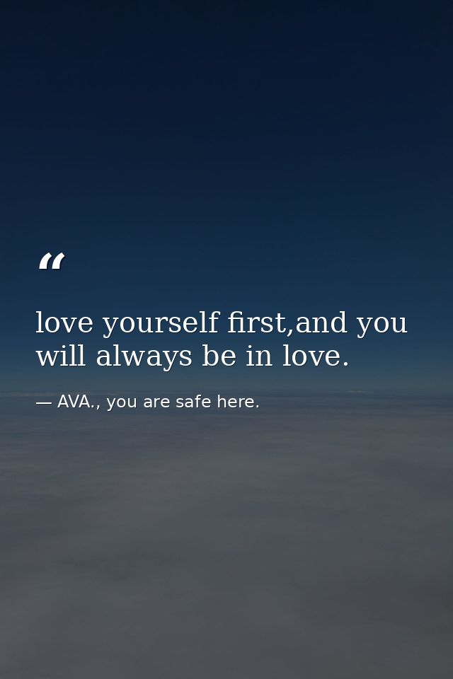 love yourself first,and you will always be in love. — AVA., you are safe here.